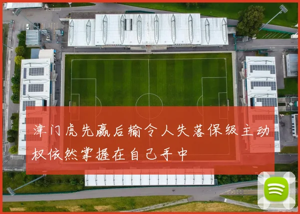 津门虎先赢后输令人失落保级主动权依然掌握在自己手中