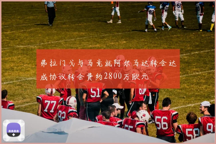 弗拉门戈与马竞就阿尔马达转会达成协议转会费约2800万欧元