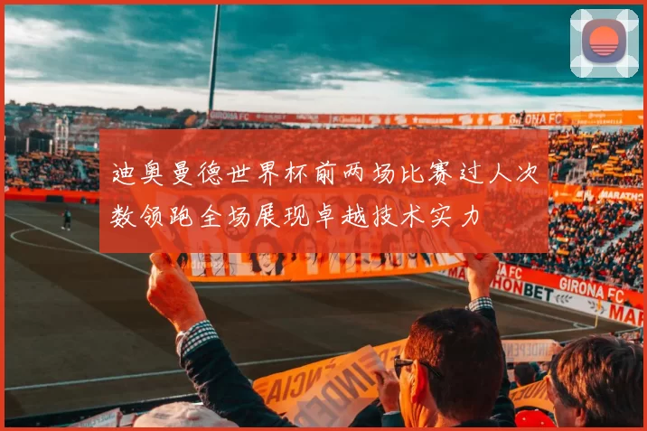 迪奥曼德世界杯前两场比赛过人次数领跑全场展现卓越技术实力