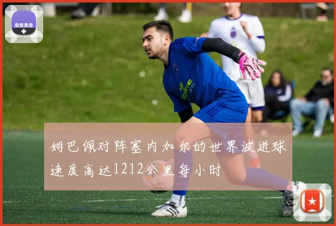 姆巴佩对阵塞内加尔的世界波进球速度高达1212公里每小时