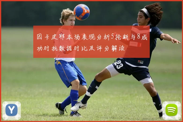 因卡皮耶本场表现分析5抢断与8成功对抗数据对比及评分解读
