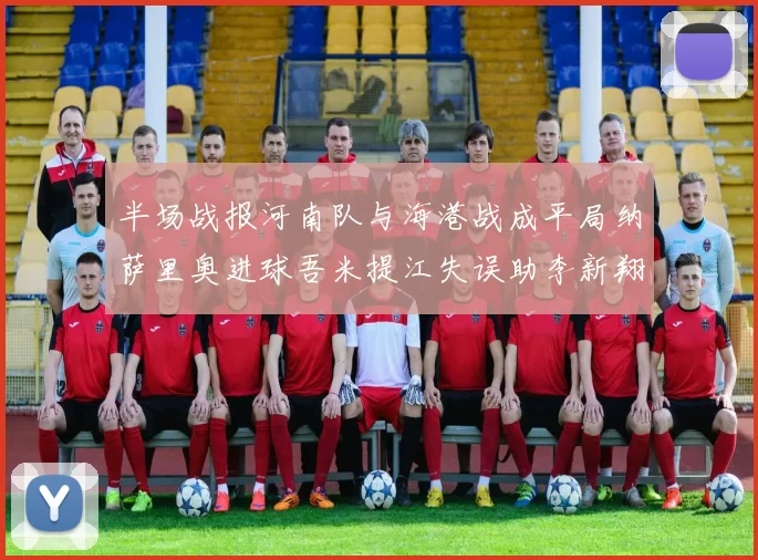 半场战报河南队与海港战成平局纳萨里奥进球吾米提江失误助李新翔扳平