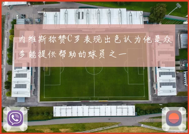 内维斯称赞C罗表现出色认为他是众多能提供帮助的球员之一