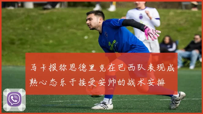 马卡报称恩德里克在巴西队表现成熟心态乐于接受安帅的战术安排