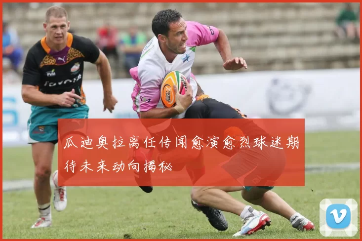 瓜迪奥拉离任传闻愈演愈烈球迷期待未来动向揭秘