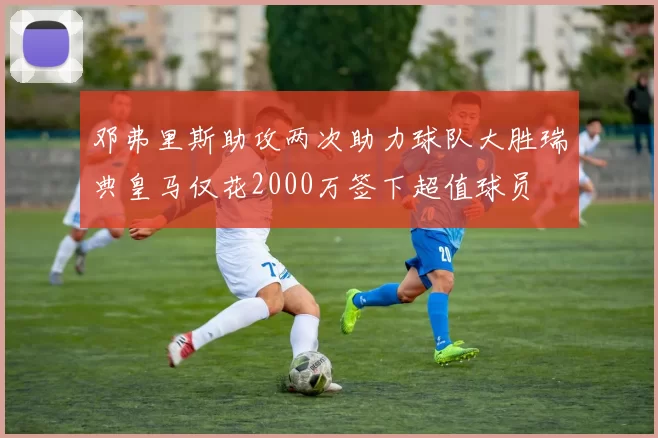 邓弗里斯助攻两次助力球队大胜瑞典皇马仅花2000万签下超值球员
