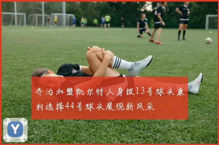 乔治加盟凯尔特人身披13号球衣康利选择44号球衣展现新风采