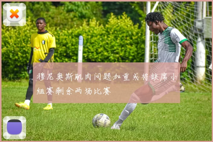 穆尼奥斯肌肉问题加重或将缺席小组赛剩余两场比赛