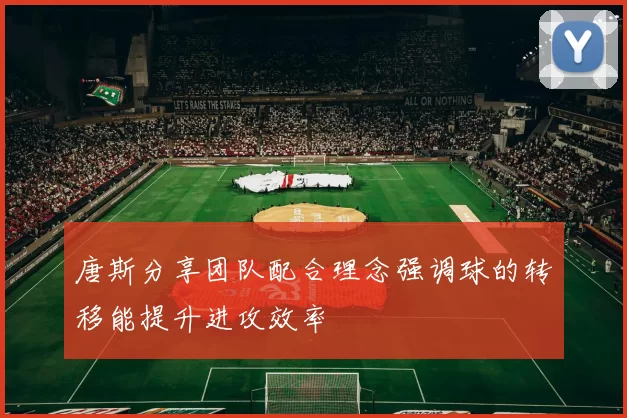 唐斯分享团队配合理念强调球的转移能提升进攻效率