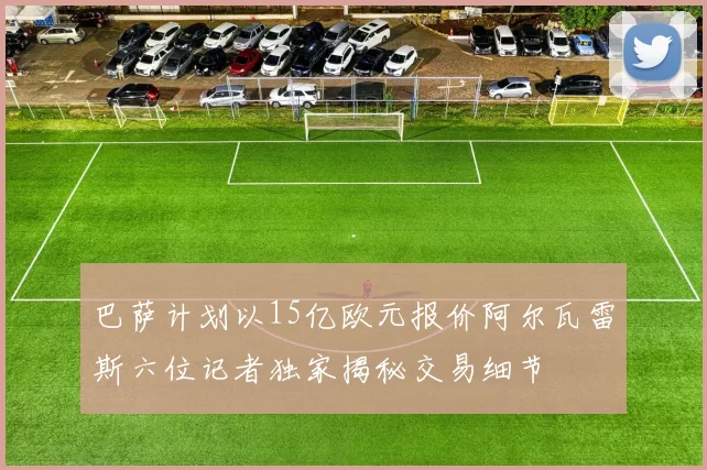 巴萨计划以15亿欧元报价阿尔瓦雷斯六位记者独家揭秘交易细节