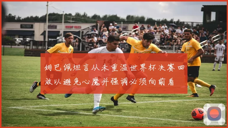 姆巴佩坦言从未重温世界杯决赛回放以避免心魔并强调必须向前看