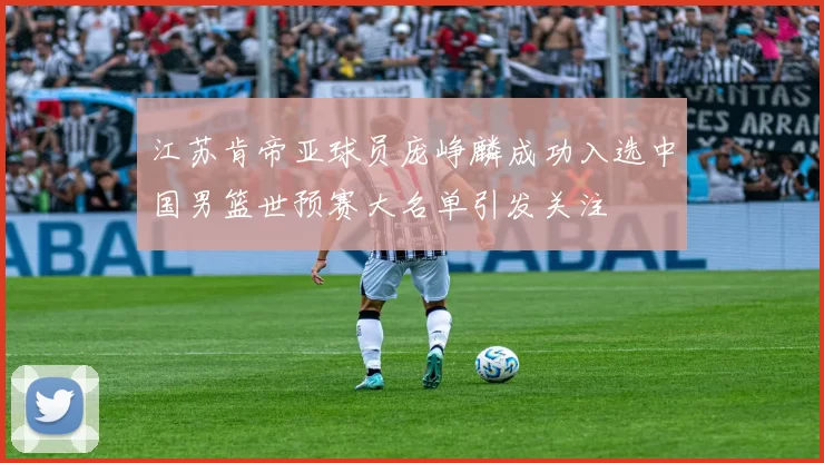 江苏肯帝亚球员庞峥麟成功入选中国男篮世预赛大名单引发关注