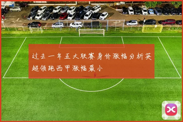 过去一年五大联赛身价涨幅分析英超领跑西甲涨幅最小