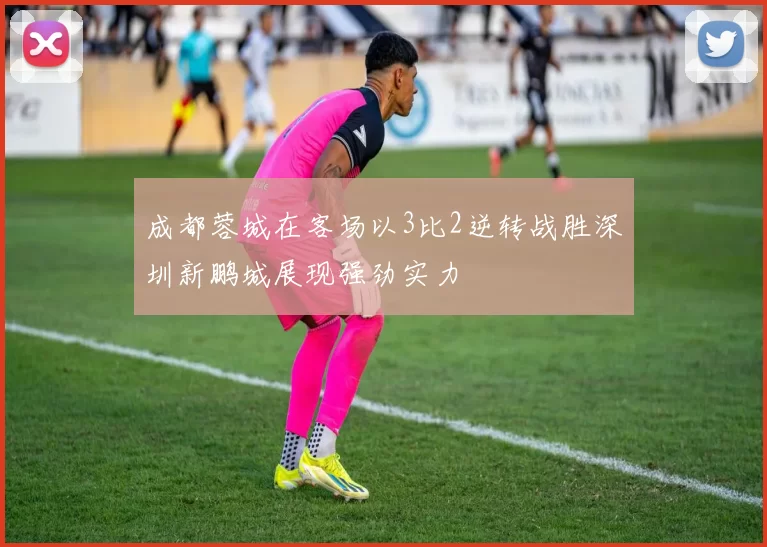 成都蓉城在客场以3比2逆转战胜深圳新鹏城展现强劲实力
