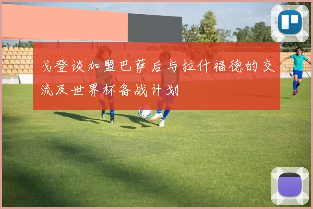 戈登谈加盟巴萨后与拉什福德的交流及世界杯备战计划