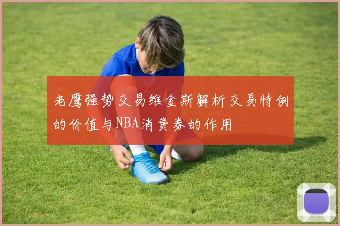 老鹰强势交易维金斯解析交易特例的价值与NBA消费券的作用
