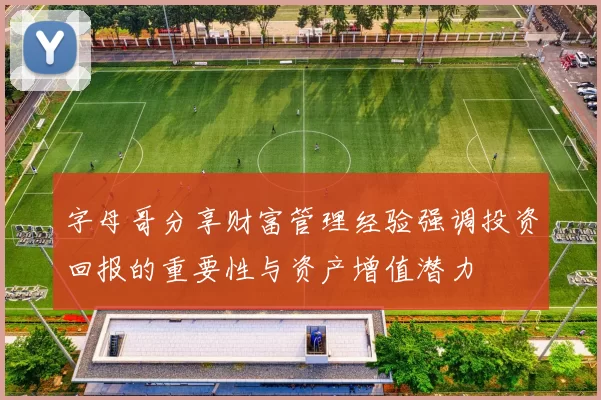 字母哥分享财富管理经验强调投资回报的重要性与资产增值潜力