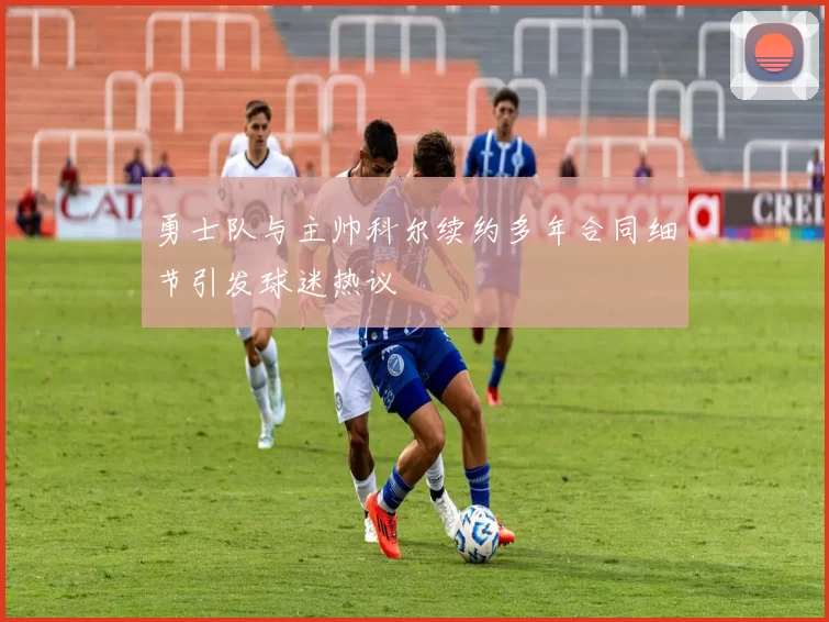 勇士队与主帅科尔续约多年合同细节引发球迷热议