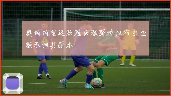 奥纳纳重返欧冠获涨薪特拉布宗全额承担其薪水