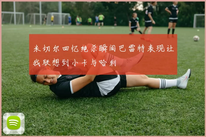 米切尔回忆绝杀瞬间巴雷特表现让我联想到小卡与哈利