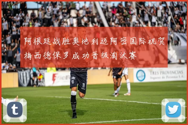 阿根廷战胜奥地利迈阿密国际祝贺梅西德保罗成功晋级淘汰赛