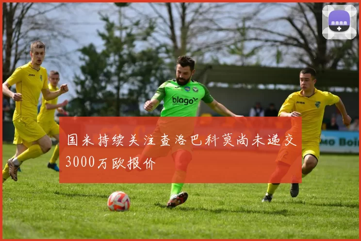 国米持续关注查洛巴科莫尚未递交3000万欧报价