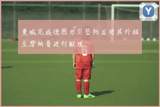 曼城完成德图尔贝签约后将其外租至摩纳哥进行锻炼