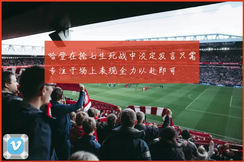 哈登在抢七生死战中淡定发言只需专注于场上表现全力以赴即可