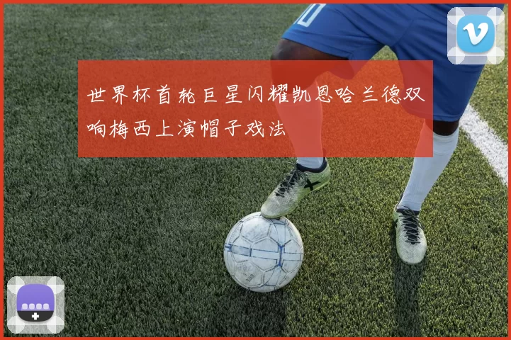 世界杯首轮巨星闪耀凯恩哈兰德双响梅西上演帽子戏法