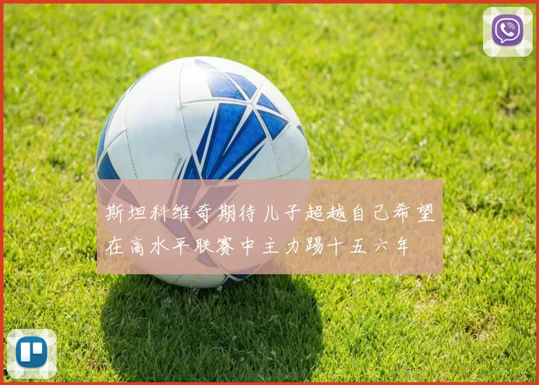 斯坦科维奇期待儿子超越自己希望在高水平联赛中主力踢十五六年
