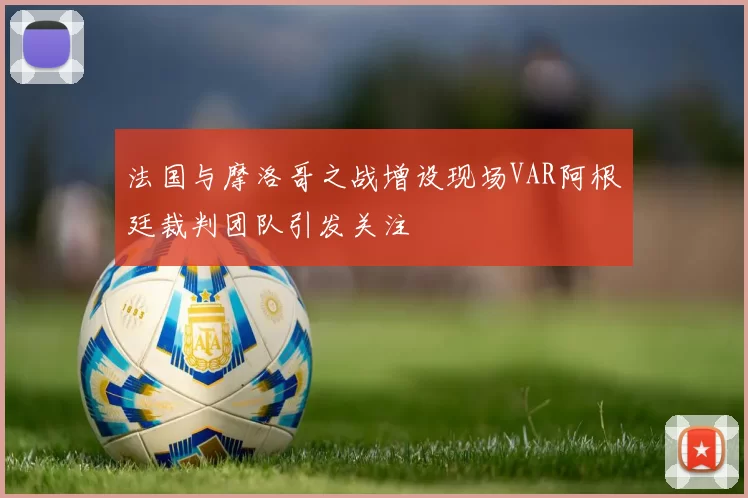 法国与摩洛哥之战增设现场VAR阿根廷裁判团队引发关注